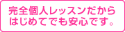 完全個人レッスンだから はじめてでも安心です。