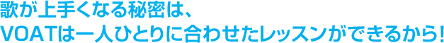 歌が上手くなる秘密は、ＶＯＡＴは一人ひとりに合わせたレッスンができるから！