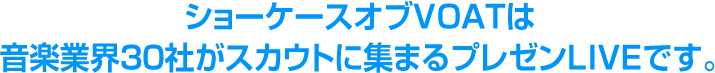 ショーケースオブＶＯＡＴは音楽業界３０社がスカウトに集まるプレゼンＬＩＶＥです。