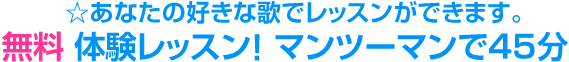 ☆あなたの好きな歌でレッスンができます。無料 体験レッスン! マンツーマンで45分